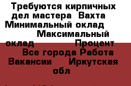 Требуются кирпичных дел мастера. Вахта. › Минимальный оклад ­ 65 000 › Максимальный оклад ­ 99 000 › Процент ­ 20 - Все города Работа » Вакансии   . Иркутская обл.